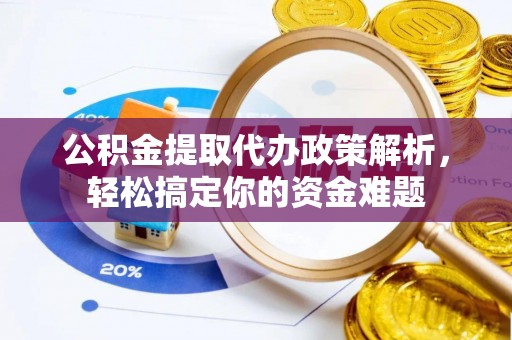 陇南公积金提取代办政策解析，轻松搞定你的资金难题