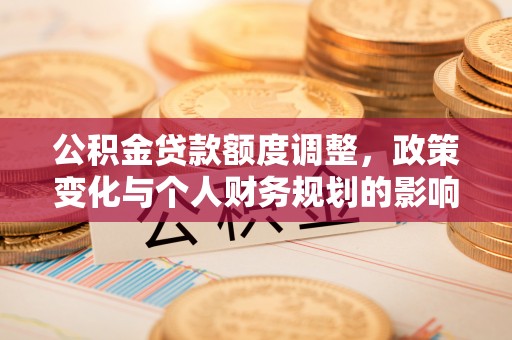 陇南公积金贷款额度调整，政策变化与个人财务规划的影响
