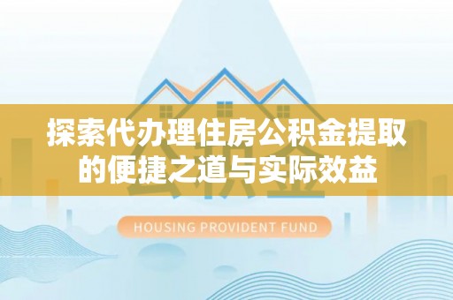陇南探索代办理住房公积金提取的便捷之道与实际效益