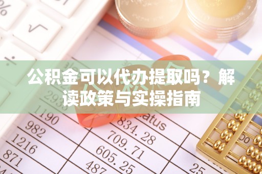 陇南公积金可以代办提取吗？解读政策与实操指南