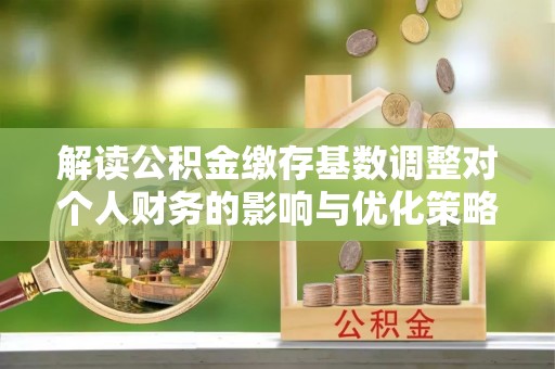 陇南解读公积金缴存基数调整对个人财务的影响与优化策略