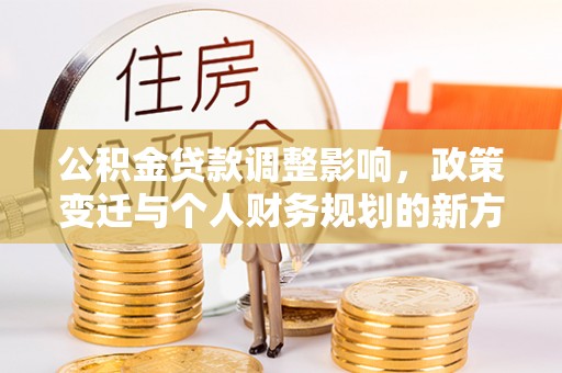 陇南公积金贷款调整影响，政策变迁与个人财务规划的新方向