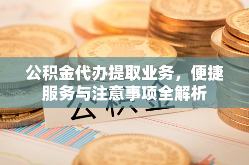 陇南公积金代办提取业务，便捷服务与注意事项全解析