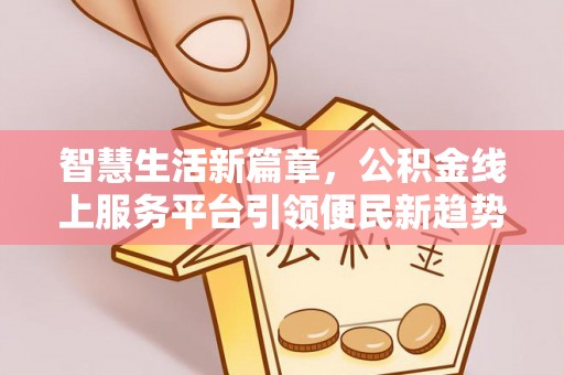 陇南智慧生活新篇章，公积金线上服务平台引领便民新趋势