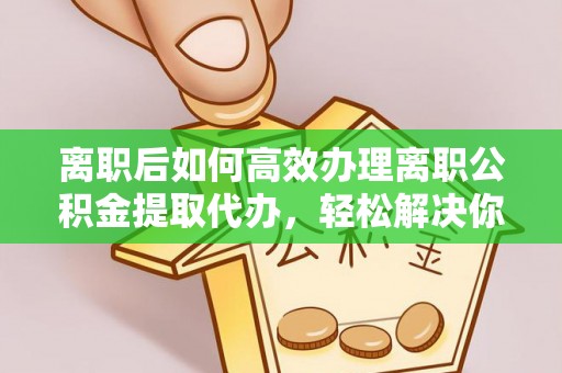 陇南离职后如何高效办理离职公积金提取代办，轻松解决你的后顾之忧