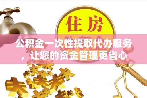 陇南公积金一次性提取代办服务，让您的资金管理更省心
