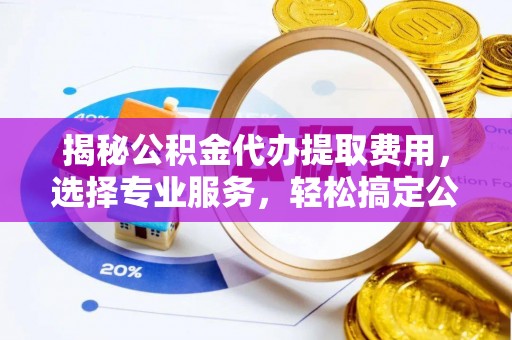 陇南揭秘公积金代办提取费用，选择专业服务，轻松搞定公积金提取