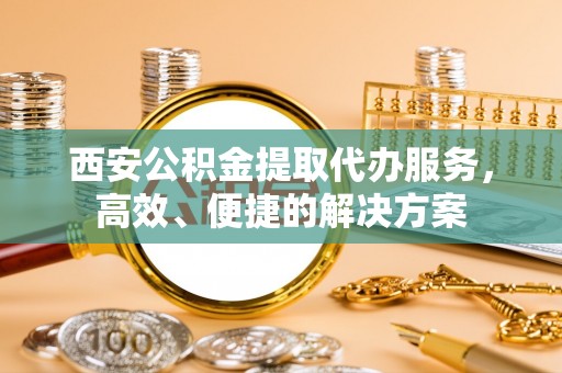 陇南西安公积金提取代办服务，高效、便捷的解决方案