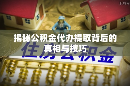 陇南揭秘公积金代办提取背后的真相与技巧