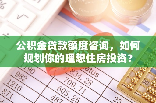陇南公积金贷款额度咨询，如何规划你的理想住房投资？