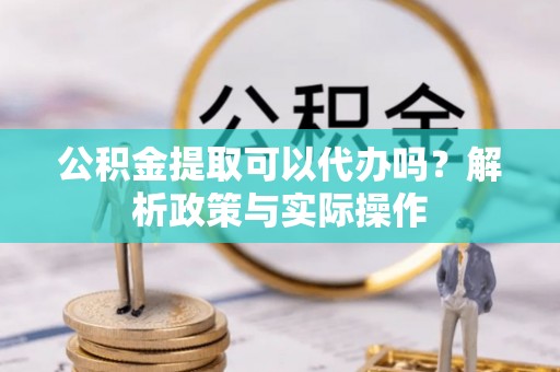 陇南公积金提取可以代办吗？解析政策与实际操作