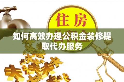 陇南如何高效办理公积金装修提取代办服务