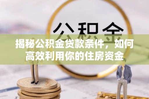 陇南揭秘公积金贷款条件，如何高效利用你的住房资金