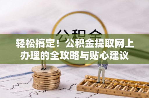 陇南轻松搞定！公积金提取网上办理的全攻略与贴心建议