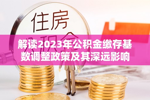 陇南解读2023年公积金缴存基数调整政策及其深远影响