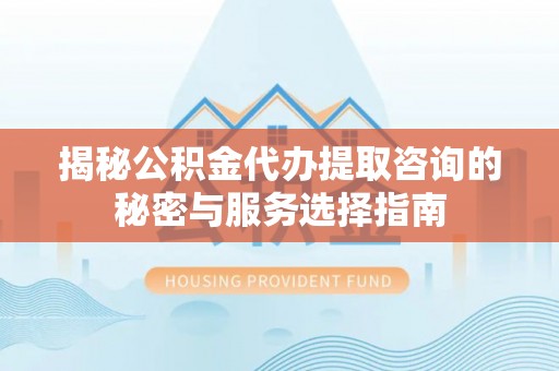 陇南揭秘公积金代办提取咨询的秘密与服务选择指南