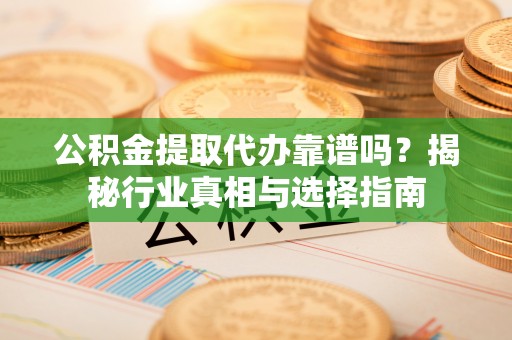 陇南公积金提取代办靠谱吗？揭秘行业真相与选择指南