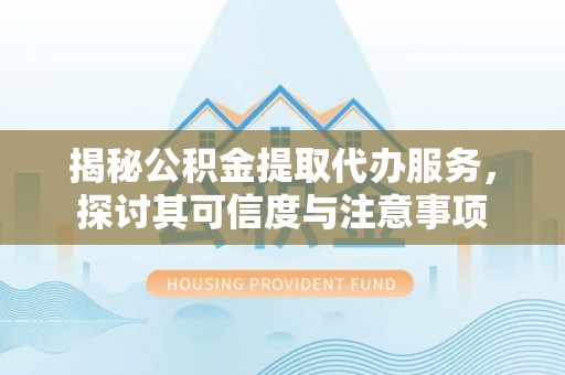 陇南揭秘公积金提取代办服务，探讨其可信度与注意事项