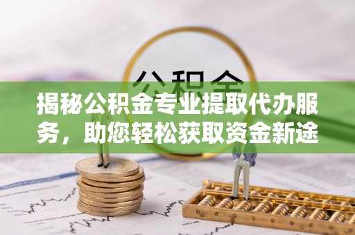 陇南揭秘公积金专业提取代办服务，助您轻松获取资金新途径