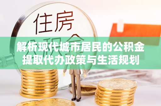 陇南解析现代城市居民的公积金提取代办政策与生活规划