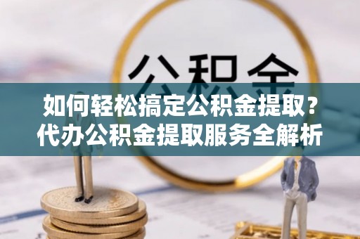 陇南如何轻松搞定公积金提取？代办公积金提取服务全解析