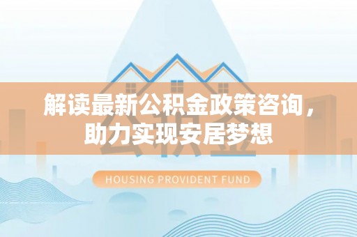 陇南解读最新公积金政策咨询，助力实现安居梦想