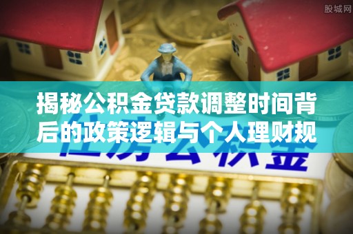 陇南揭秘公积金贷款调整时间背后的政策逻辑与个人理财规划
