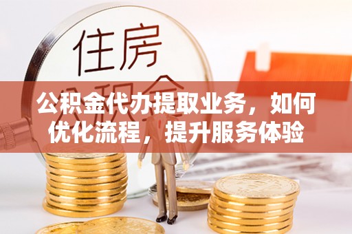 陇南公积金代办提取业务，如何优化流程，提升服务体验