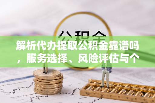 陇南解析代办提取公积金靠谱吗，服务选择、风险评估与个人权益保障