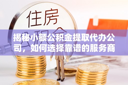 陇南揭秘小额公积金提取代办公司，如何选择靠谱的服务商？