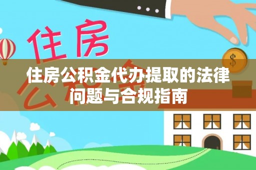 陇南住房公积金代办提取的法律问题与合规指南
